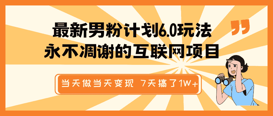 最新男粉计划6.0玩法，永不凋谢的互联网项目 当天做当天变现，视频包原创，7天搞了1W+