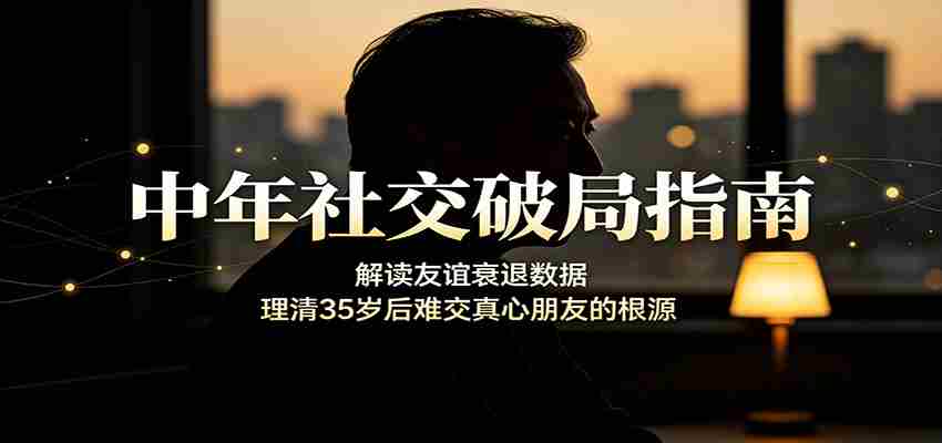 中年社交破局指南：解读友谊衰退数据，理清35岁后难交真心朋友的根源