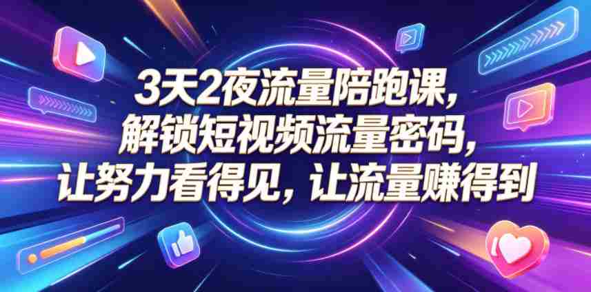 3天2夜流量陪跑课，解锁短视频流量密码，让努力看得见，让流量賺得到（更新0810）