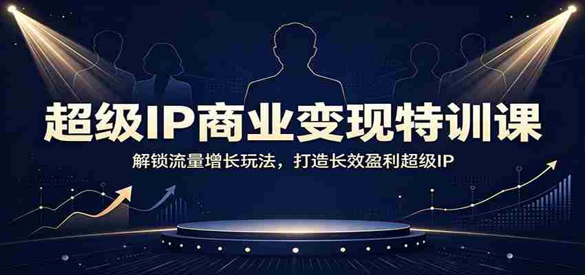 超级IP商业变现特训课：解锁流量增长玩法，打造长效盈利超级IP