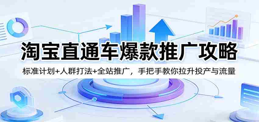 淘宝直通车爆款推广攻略：标准计划+人群打法+全站推广，手把手教你拉升投产与流量