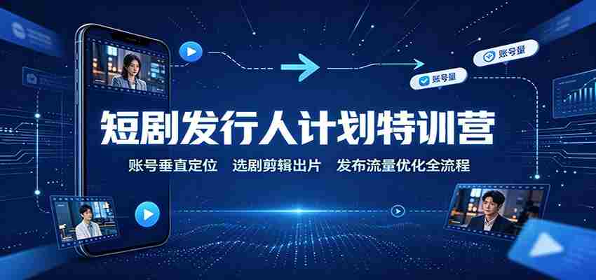 短剧发行人计划特训营：账号垂直定位，选剧剪辑出片，发布流量优化全流程