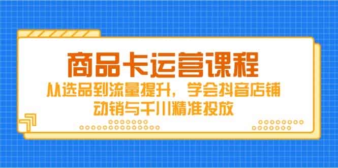 商品卡运营课程，从选品到流量提升，学会抖音店铺动销与千川精准投放