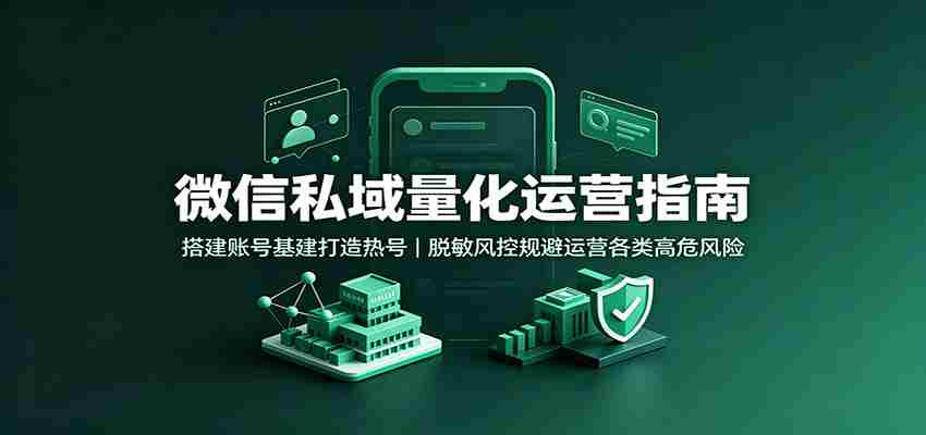 微信私域量化运营指南：搭建账号基建打造热号，脱敏风控规避运营各类高危风险