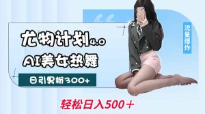 尤物计划4.0,AI美女热舞引爆流量,不限流不封号,轻松月入一万+