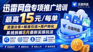 迅雷网盘专项推广培训-更新0818——最高15元/每单，资源分享+精准引流+用户转化，系统拆解最新实操玩法