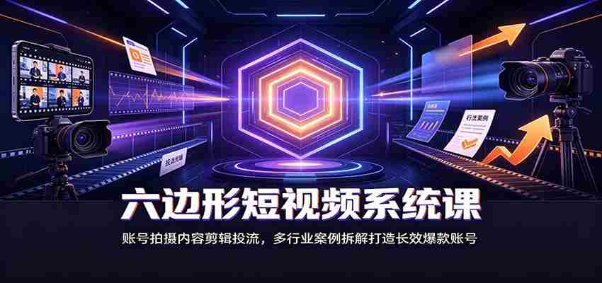 六边形短视频系统课：账号拍摄内容剪辑投流，多行业案例拆解打造长效爆款账号