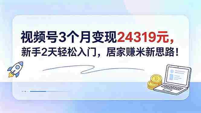 视频号3个月变现24319元，新手2天轻松入门，居家赚米新思路！
