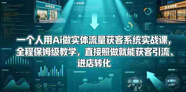 一个人用Ai做实体流量获客系统实战课，全程保姆级教学，直接照做就能获客引流、进店转化