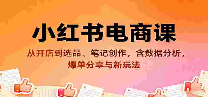 小红书电商课：从开店到选品、笔记创作，含数据分析，爆单分享与新玩法