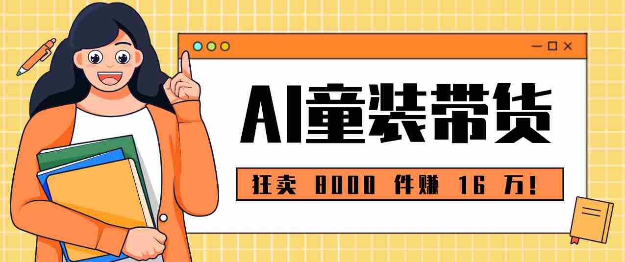 狂卖 8000 件赚 16 万！小白也能上手的 AI 童装带货教程，全程零门槛