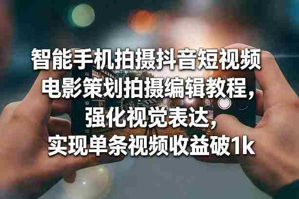 智能手机拍摄抖音短视频电影策划拍摄编辑教程，强化视觉表达，实现单条视频收益破1k