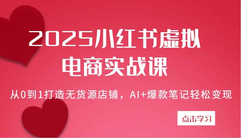 2025小红书虚拟电商实战课：从0到1打造无货源店铺，AI+爆款笔记轻松变现