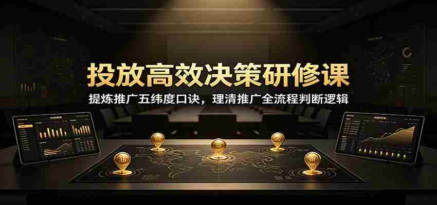 投放高效决策研修课：提炼推广五纬度口诀，理清推广全流程判断逻辑