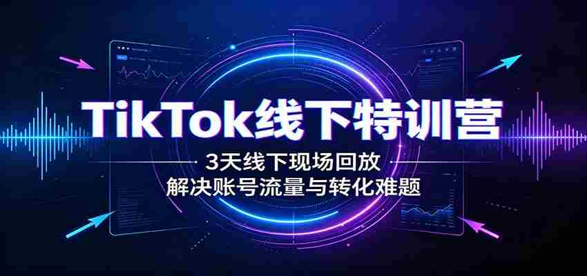 TikTok线下特训营：3天线下现场回放，解决账号流量与转化难题