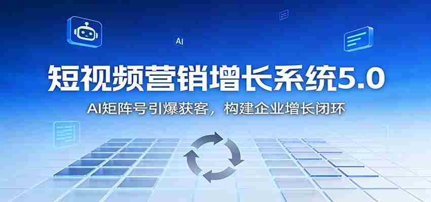 短视频营销增长系统5.0：AI 矩阵号引爆获客，构建企业增长闭环
