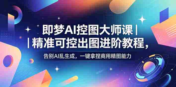 即梦AI控图大师课｜精准可控出图进阶教程，告别AI乱生成，一键拿捏商用精图能力