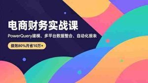 电商财务实战课，Power Query建模、多平台数据整合、自动化报表，提效80%月省10万+