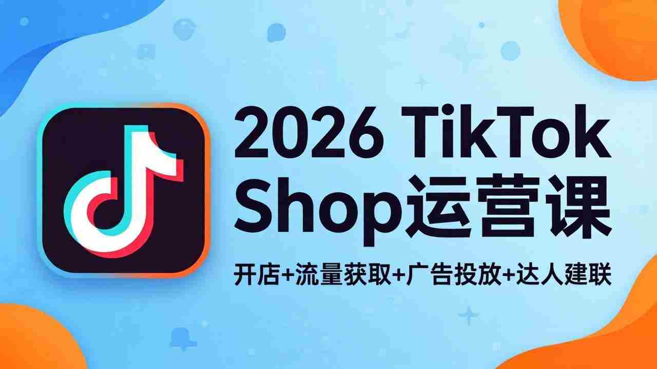 2026TikTok Shop运营课：开店+流量获取+广告投放+达人建联，解锁海外电商掘金路径
