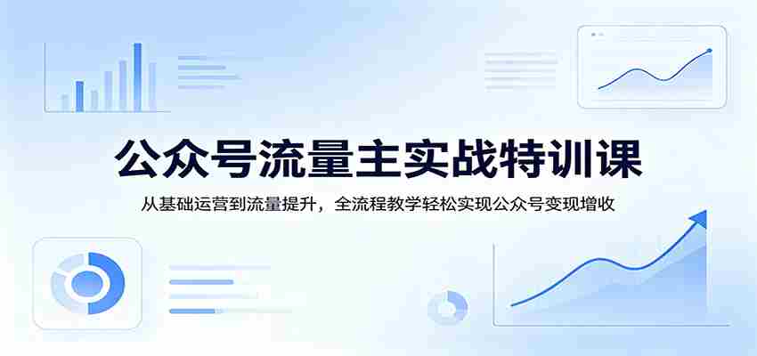 公众号流量主实战特训课：从基础运营到流量提升，全流程教学轻松实现公众号变现增收
