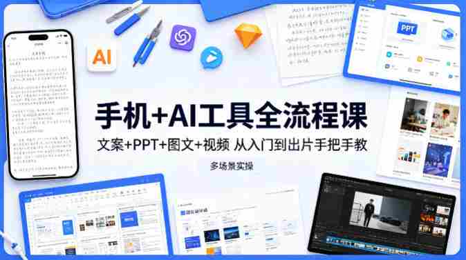 手机+AI工具全流程课，文案+PPT+图文+视频，从入门到出片手把手教，多场景实操