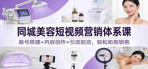 同城美容短视频营销体系课：账号搭建+内容创作+引流到店，轻松拓客锁客