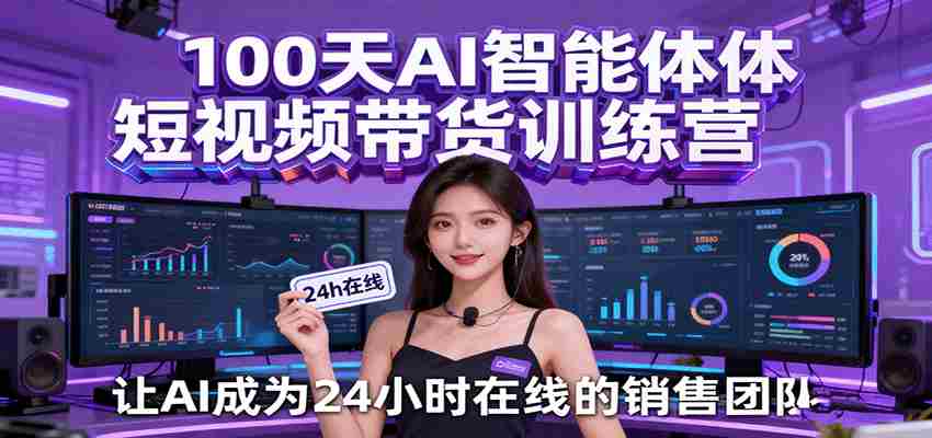 100天AI智能体短视频带货训练营，让AI成为24小时在线的销售团队