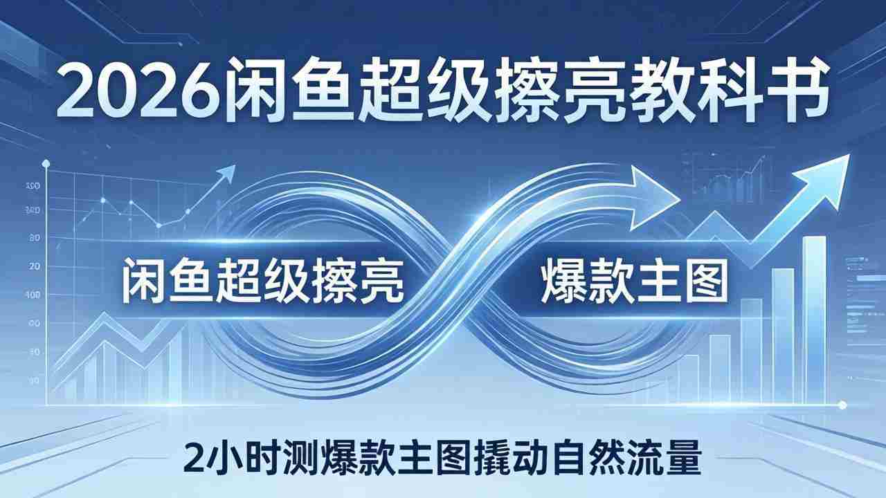 2026闲鱼超级擦亮教科书：底层逻辑出价×转化率，2小时测爆款主图撬动自然流量