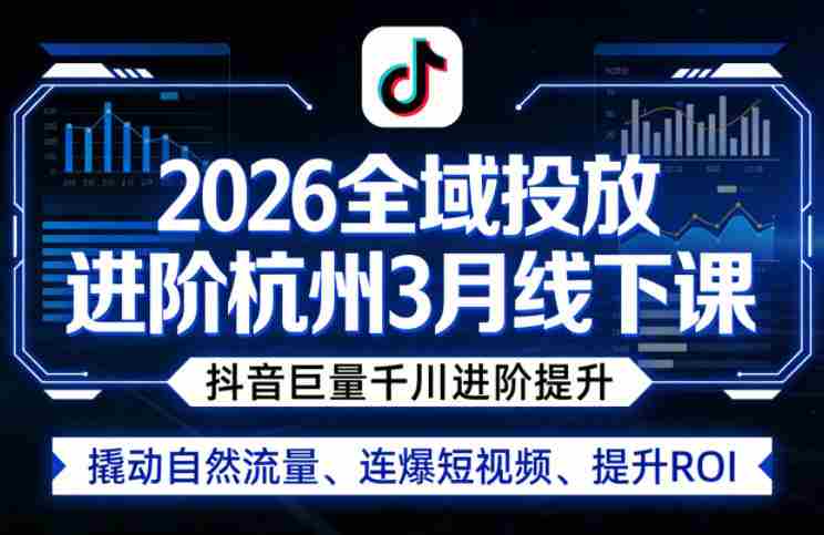 2026全域投放进阶杭州3月线下课，抖音巨量千川进阶提升，撬动自然流量、连爆短视频、提升ROI