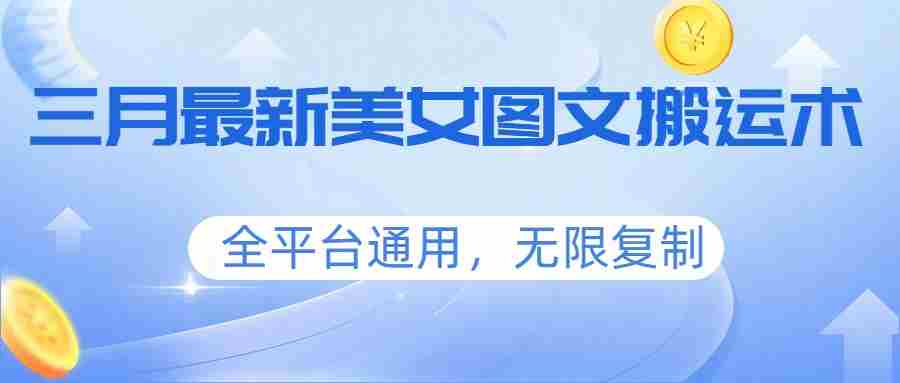 三月最新美女图文搬运术，全平台通用，无限复制