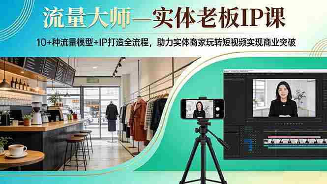流量大师—实体老板IP课：10+种流量模型+IP打造全流程，助力实体商家玩转短视频实现商业突破