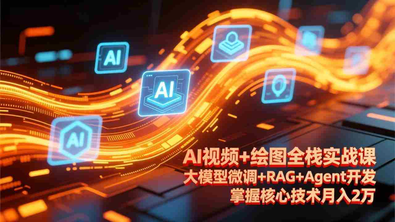 AI视频+绘图全栈实战课-更新，大模型微调+RAG+Agent开发，掌握核心技术月入2万