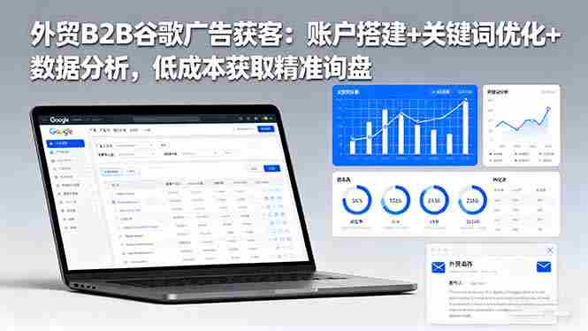 外贸B2B 谷歌广告获客：账户搭建+关键词优化+数据分析 低成本获取精准询盘