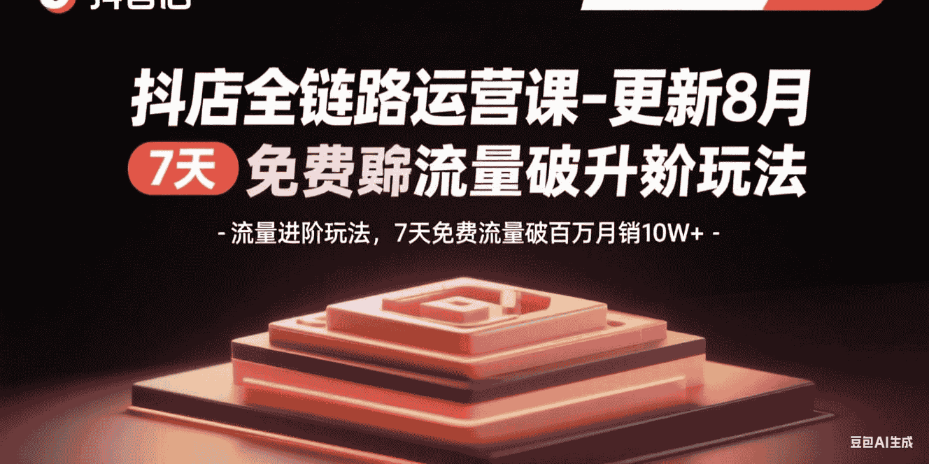 抖店全链路运营课-更新8月：流量进阶玩法，7天免费流量破百万月销10W+