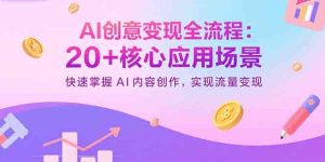 AI创意变现全流程：20+核心应用场景，快速掌握AI内容创作，实现流量变现
