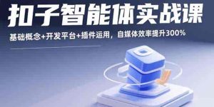 扣子智能体实战课，基础概念+开发平台+插件运用，自媒体效率提升300%