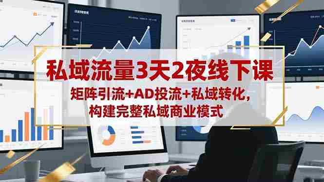 私域流量3天2夜线下课，矩阵引流+AD投流+私域转化，构建完整私域商业模式