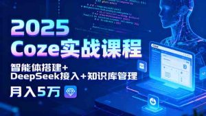 2025 Coze实战课程，智能体搭建+DeepSeek接入+知识库管理，月入5万