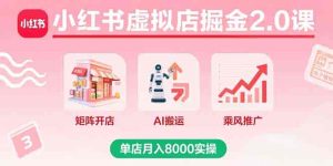 小红书虚拟店掘金2.0课，矩阵开店+AI搬运+乘风推广，单店月入8000实操