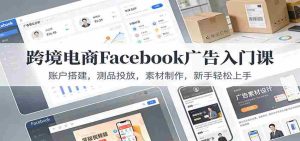跨境电商Facebook广告入门课：账户搭建，测品投放，素材制作，新手轻松上手