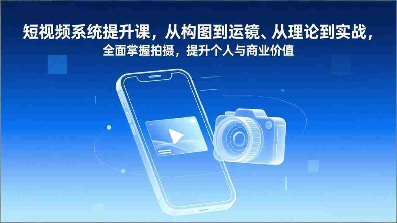 短视频系统提升课，从构图到运镜、从理论到实战，全面掌握拍摄，提升个人与商业价值