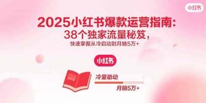 2025小红书爆款运营指南：38个独家流量秘笈，快速掌握从冷启动到月销5万+