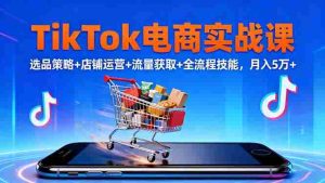 TikTok电商实战课10月，选品策略+店铺运营+流量获取+全流程技能，月入5万+