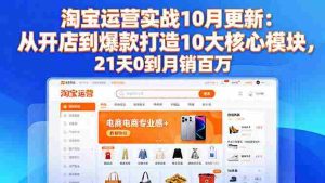 淘宝运营实战10月更新：从开店到爆款打造10大核心模块，21天0到月销百万