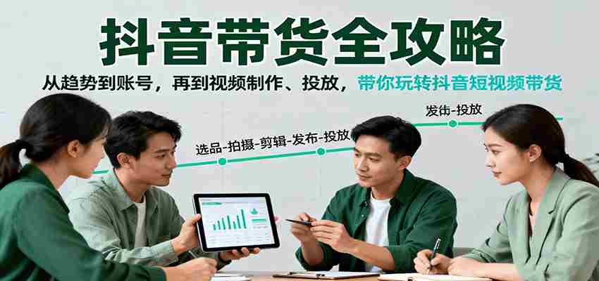 抖音带货全攻略：从趋势到账号，再到视频制作、投放，带你玩转抖音短视频带货